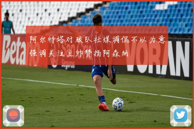 阿尔特塔对狼队社媒调侃不以为意强调关注主帅赞扬阿森纳