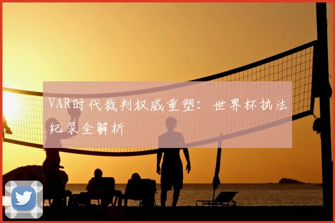 VAR时代裁判权威重塑:世界杯执法纪录全解析