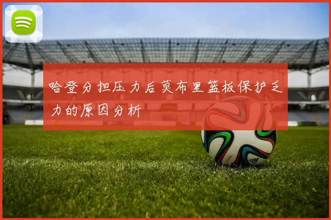 哈登分担压力后莫布里篮板保护乏力的原因分析