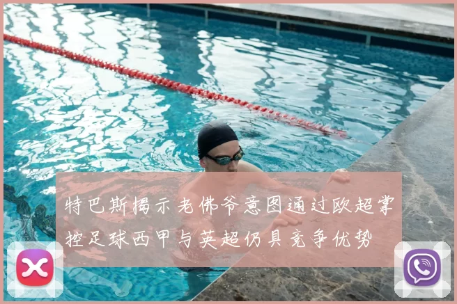 特巴斯揭示老佛爷意图通过欧超掌控足球西甲与英超仍具竞争优势