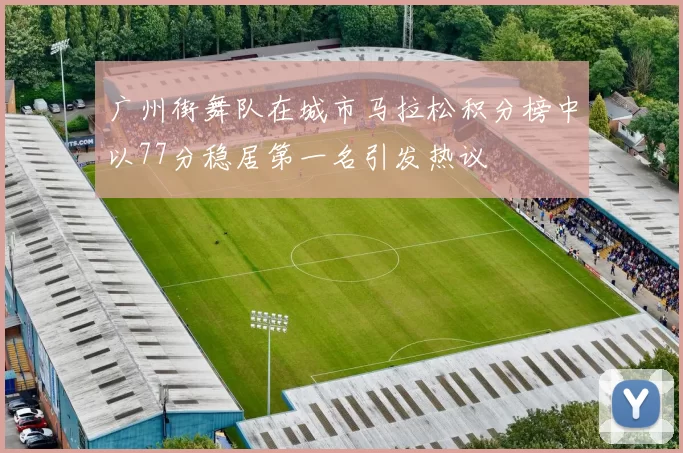 广州街舞队在城市马拉松积分榜中以77分稳居第一名引发热议