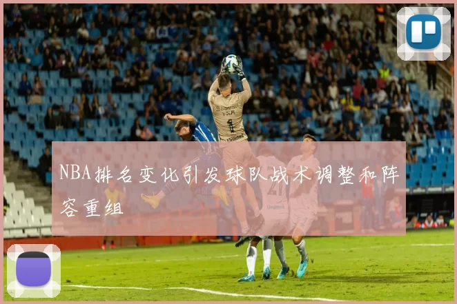 NBA排名变化引发球队战术调整和阵容重组