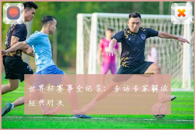 世界杯赛事全记录:专访专家解读经典对决