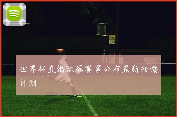 世界杯直播欧冠赛事公布最新转播计划