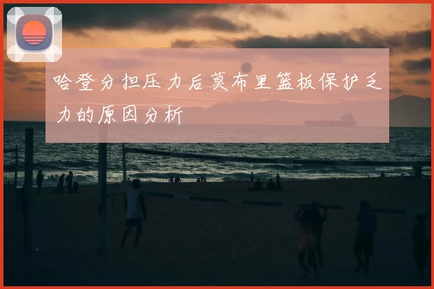 哈登分担压力后莫布里篮板保护乏力的原因分析