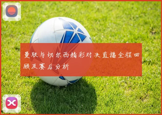 曼联与切尔西精彩对决直播全程回顾及赛后分析