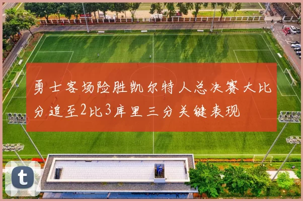 勇士客场险胜凯尔特人总决赛大比分追至2比3库里三分关键表现
