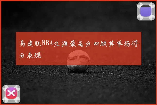 易建联NBA生涯最高分回顾其单场得分表现