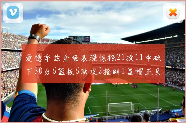 爱德华兹全场表现惊艳21投11中砍下30分6篮板6助攻2抢断1盖帽正负值高达22