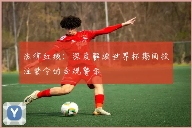法律红线:深度解读世界杯期间投注禁令的合规警示